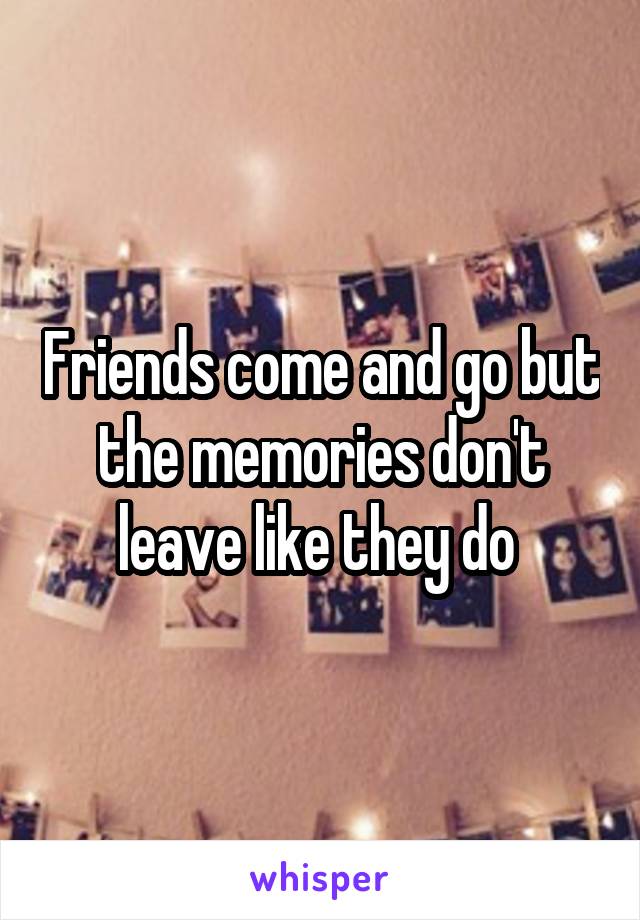 Friends come and go but the memories don't leave like they do 