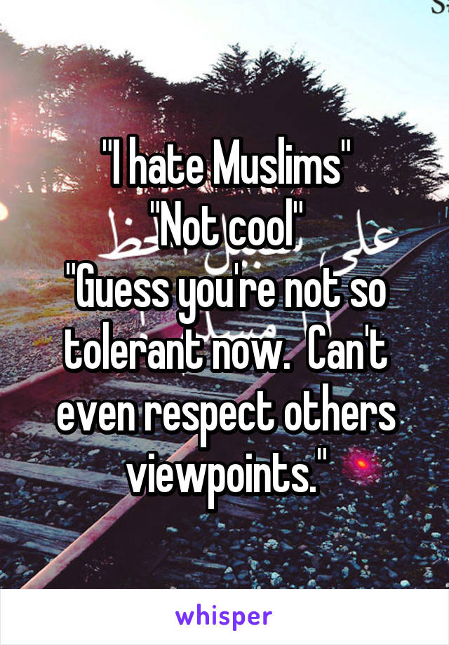 "I hate Muslims"
"Not cool"
"Guess you're not so tolerant now.  Can't even respect others viewpoints."