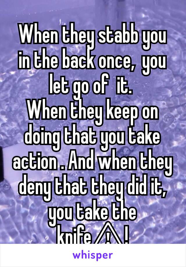 When they stabb you in the back once,  you let go of  it. 
When they keep on doing that you take action . And when they deny that they did it, you take the knife⚠!