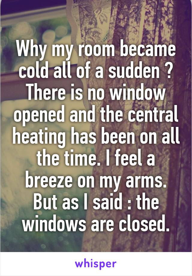 Why my room became cold all of a sudden ? There is no window opened and the central heating has been on all the time. I feel a breeze on my arms. But as I said : the windows are closed.