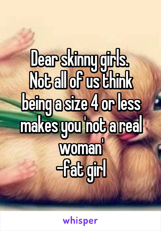 Dear skinny girls. 
Not all of us think being a size 4 or less makes you 'not a real woman'
-fat girl