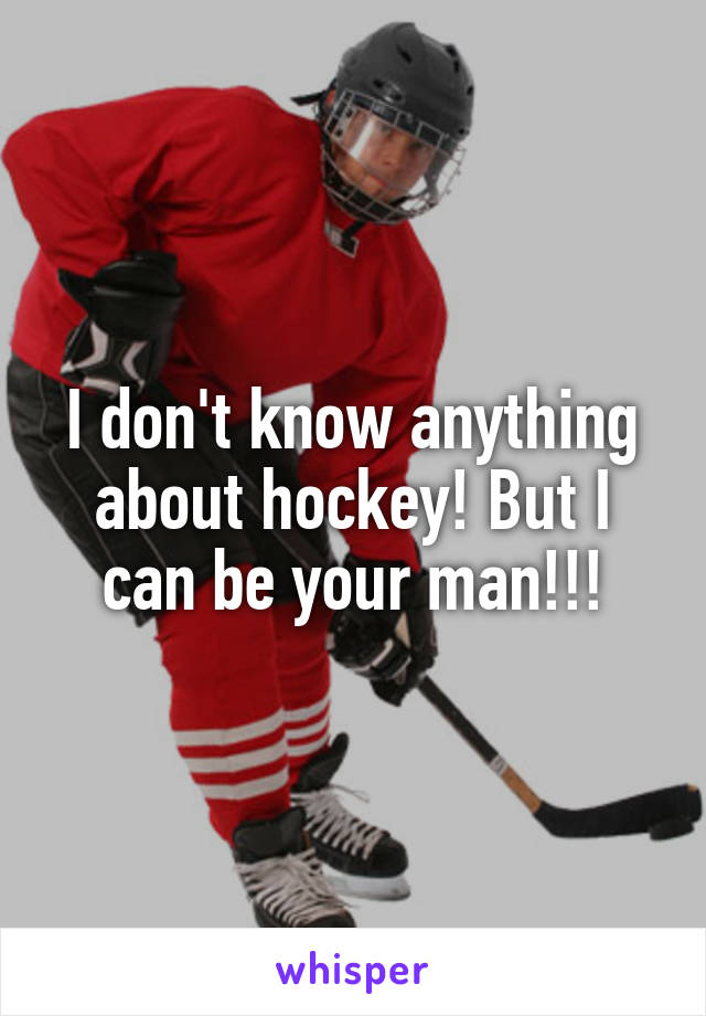 I don't know anything about hockey! But I can be your man!!!