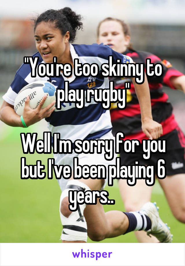 "You're too skinny to play rugby"

Well I'm sorry for you but I've been playing 6 years.. 