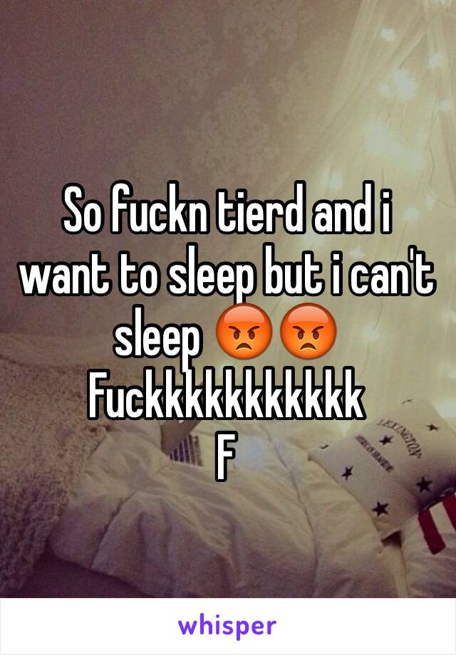 So fuckn tierd and i want to sleep but i can't sleep 😡😡
Fuckkkkkkkkkkk
F