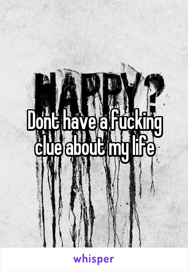 Dont have a fucking clue about my life