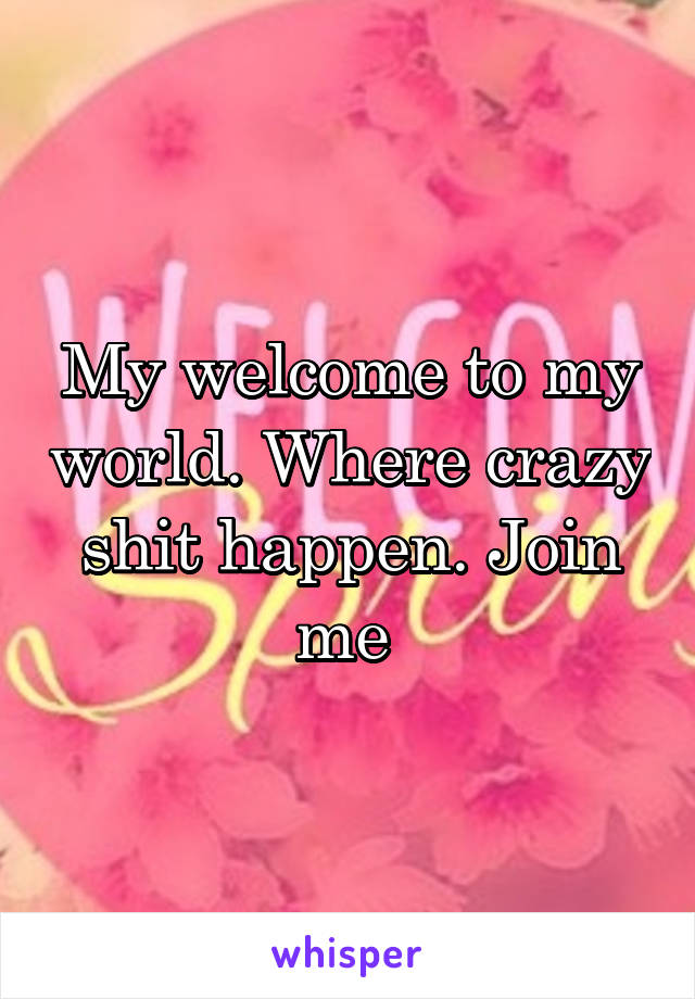 My welcome to my world. Where crazy shit happen. Join me 