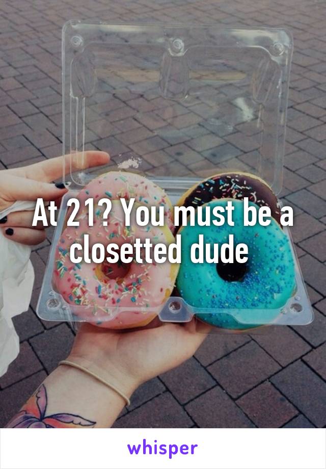 At 21? You must be a closetted dude 