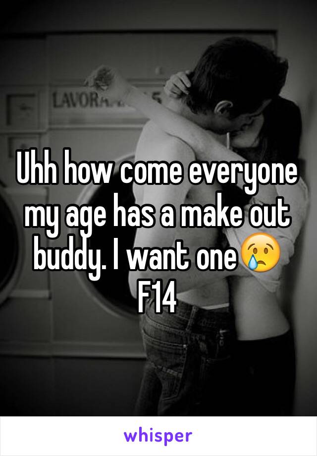 Uhh how come everyone my age has a make out buddy. I want one😢
F14