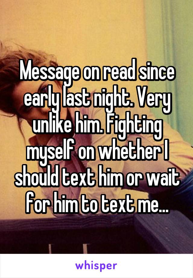 Message on read since early last night. Very unlike him. Fighting myself on whether I should text him or wait for him to text me...