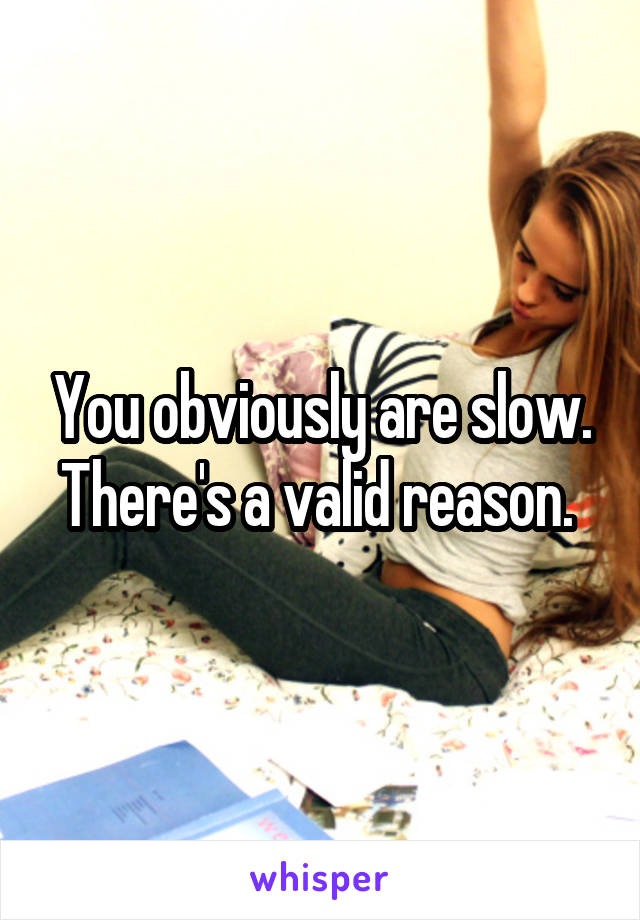 You obviously are slow. There's a valid reason. 