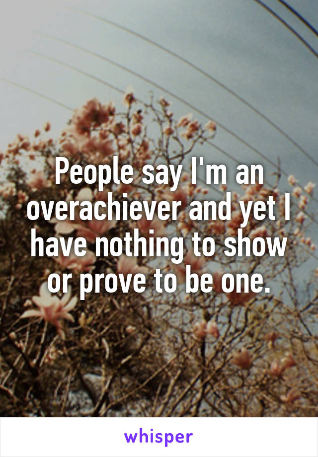 People say I'm an overachiever and yet I have nothing to show or prove to be one.