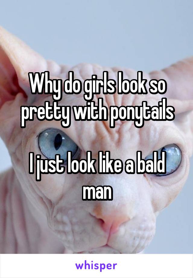 Why do girls look so pretty with ponytails

I just look like a bald man