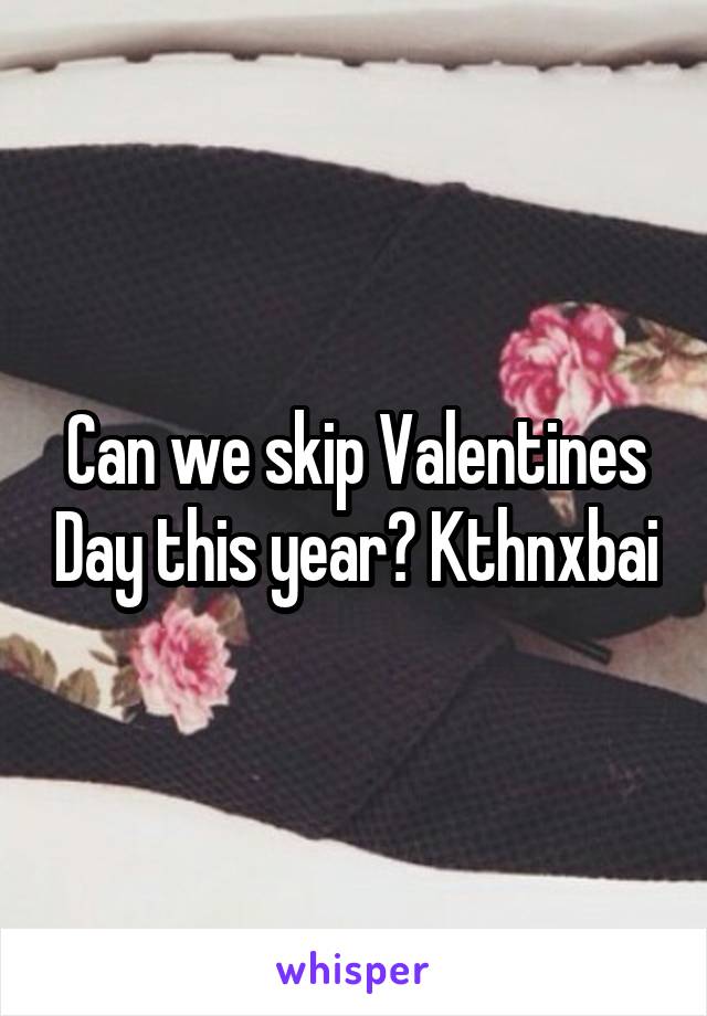 Can we skip Valentines Day this year? Kthnxbai