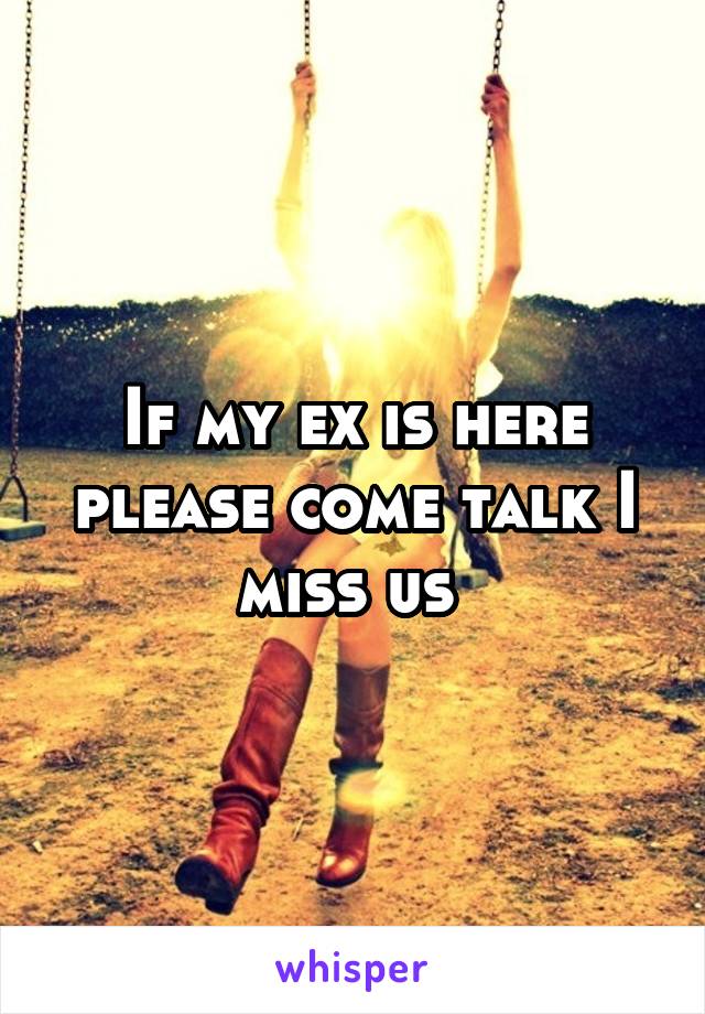 If my ex is here please come talk I miss us 