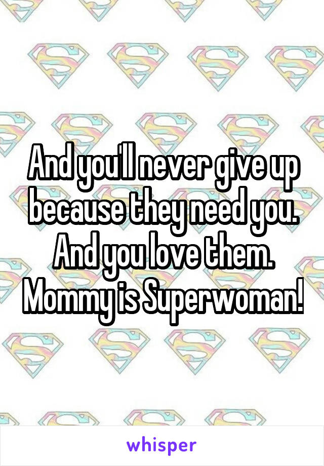 And you'll never give up because they need you. And you love them. Mommy is Superwoman!