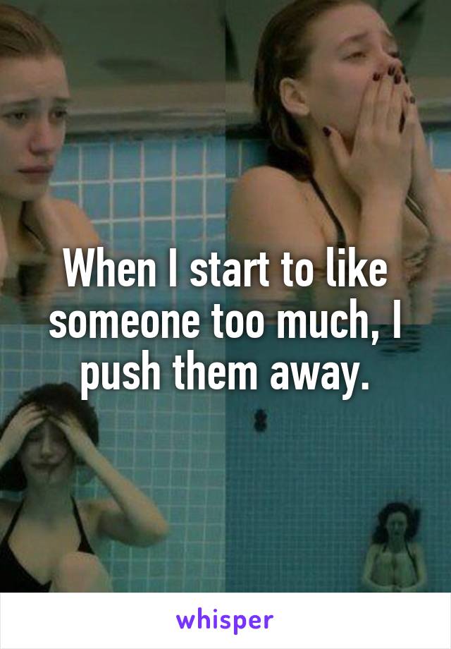 When I start to like someone too much, I push them away.