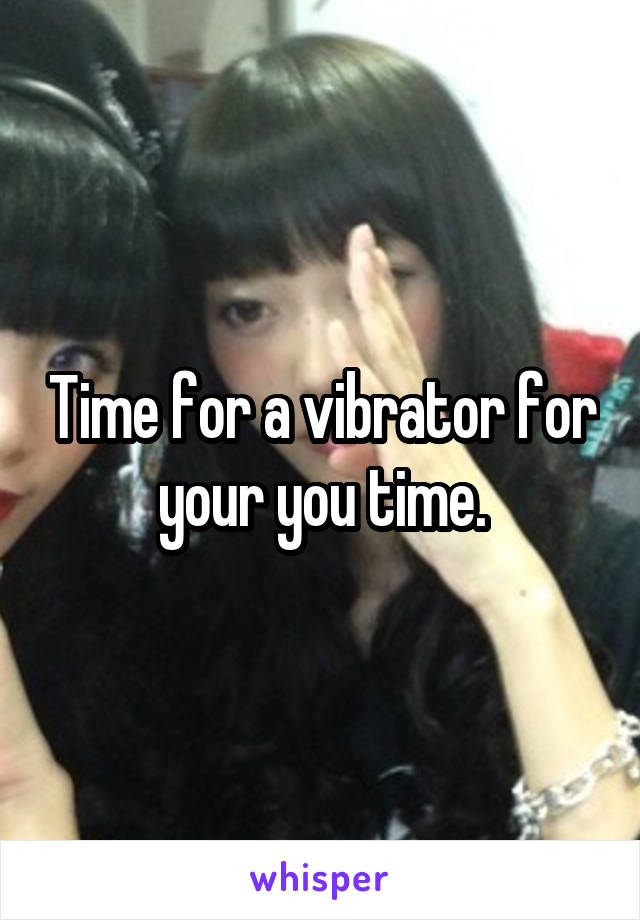 Time for a vibrator for your you time.