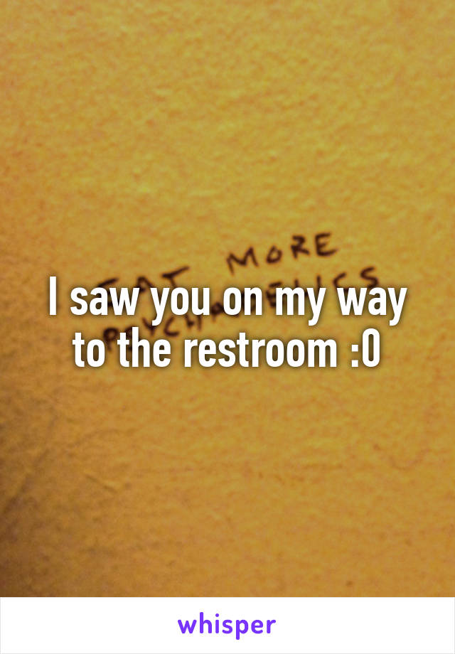 I saw you on my way to the restroom :0