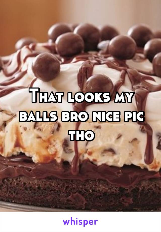 That looks my balls bro nice pic tho