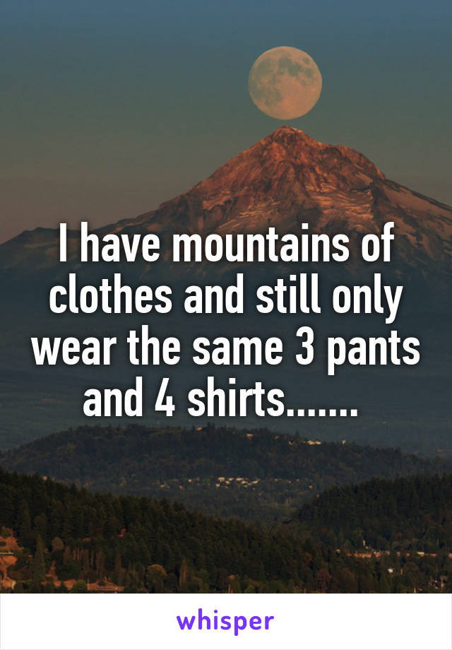 I have mountains of clothes and still only wear the same 3 pants and 4 shirts....... 