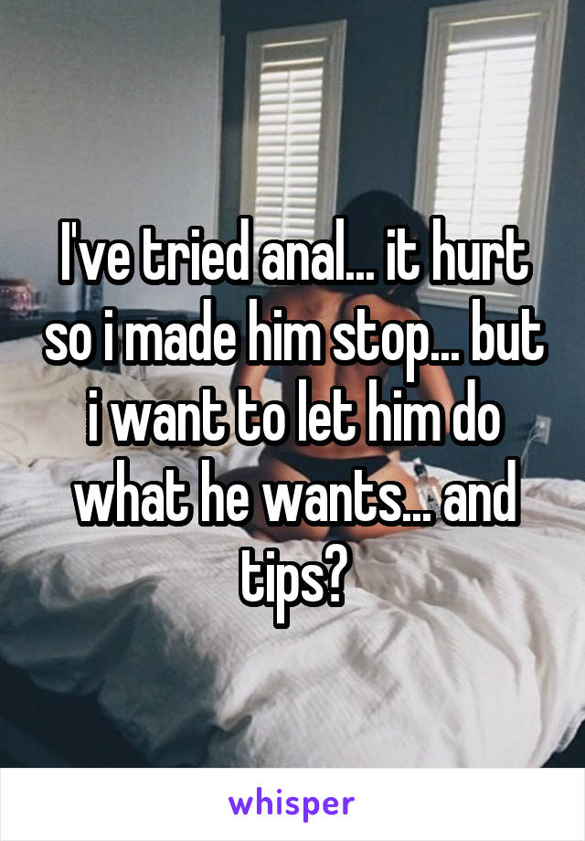 I've tried anal... it hurt so i made him stop... but i want to let him do what he wants... and tips?