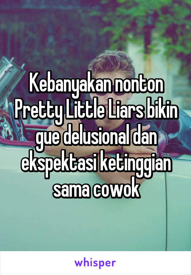 Kebanyakan nonton Pretty Little Liars bikin gue delusional dan ekspektasi ketinggian sama cowok