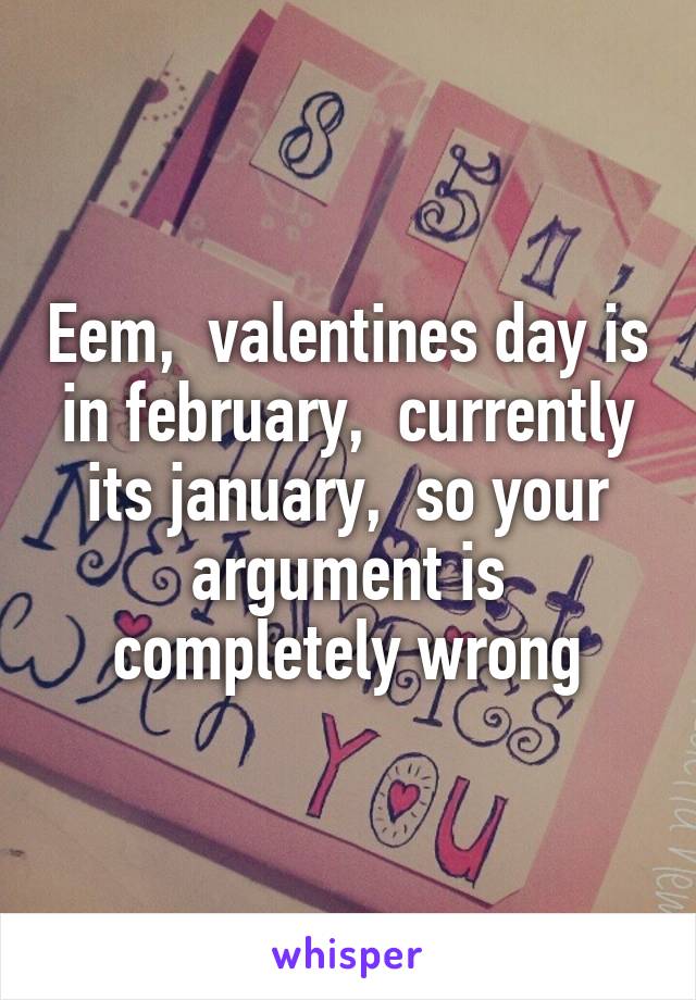 Eem,  valentines day is in february,  currently its january,  so your argument is completely wrong