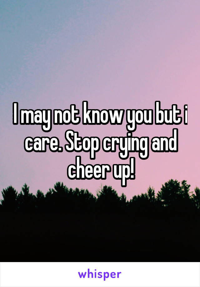 I may not know you but i care. Stop crying and cheer up!