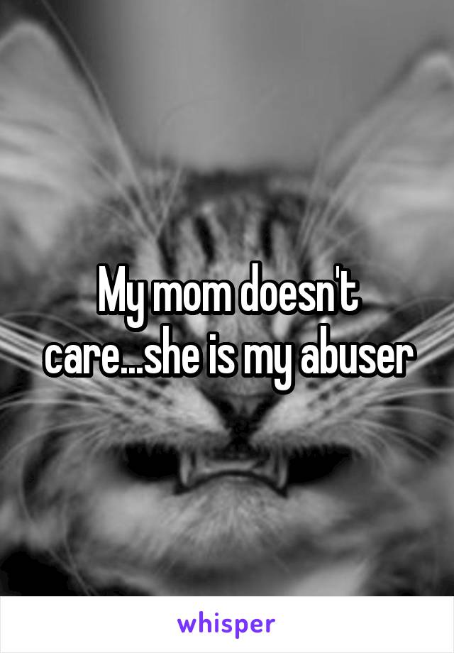 My mom doesn't care...she is my abuser