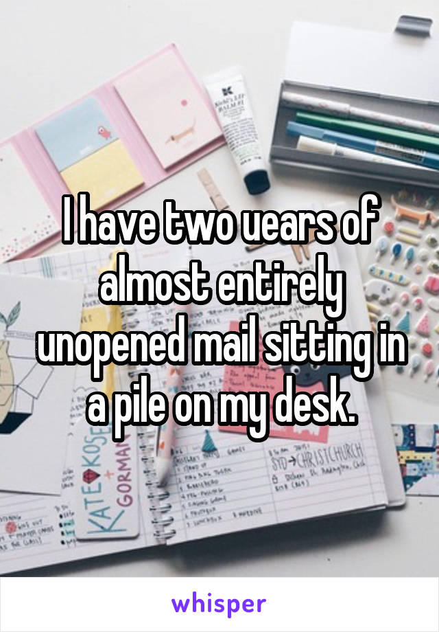 I have two uears of almost entirely unopened mail sitting in a pile on my desk.