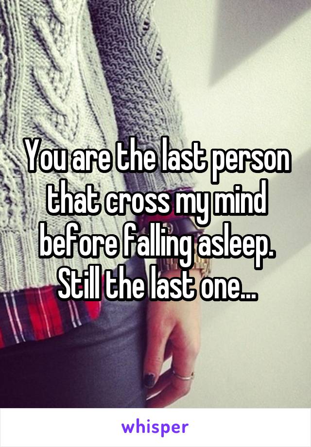 You are the last person that cross my mind before falling asleep. Still the last one...