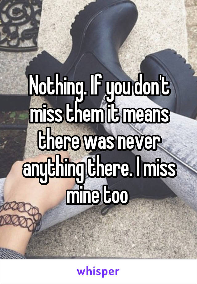 Nothing. If you don't miss them it means there was never anything there. I miss mine too 