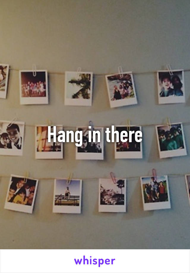 Hang in there