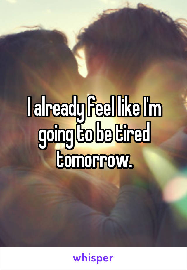 I already feel like I'm going to be tired tomorrow.