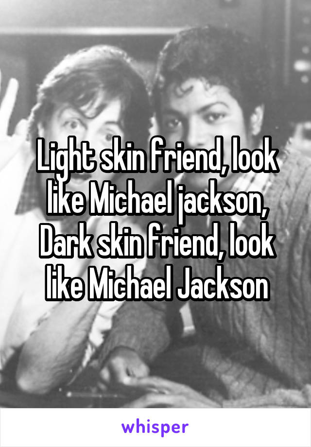 Light skin friend, look like Michael jackson, Dark skin friend, look like Michael Jackson