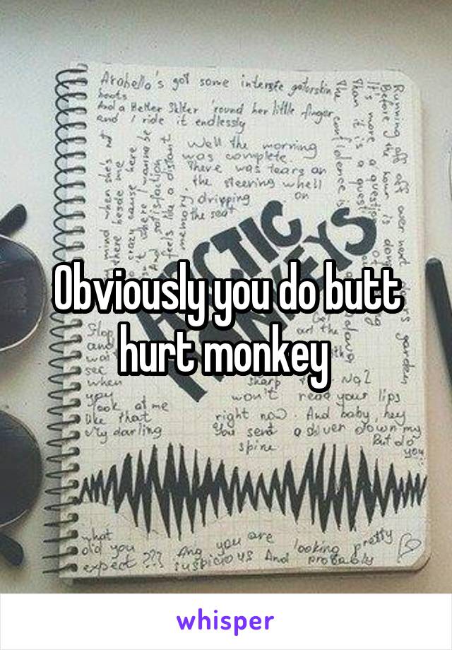 Obviously you do butt hurt monkey 