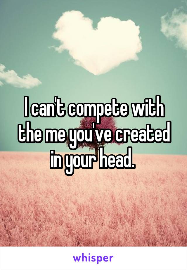 I can't compete with the me you've created in your head. 