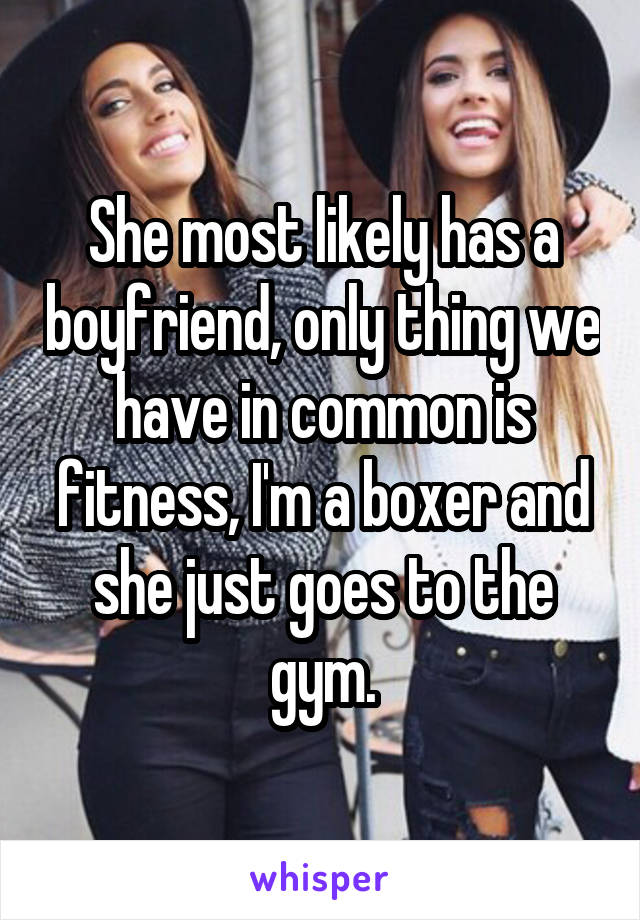 She most likely has a boyfriend, only thing we have in common is fitness, I'm a boxer and she just goes to the gym.