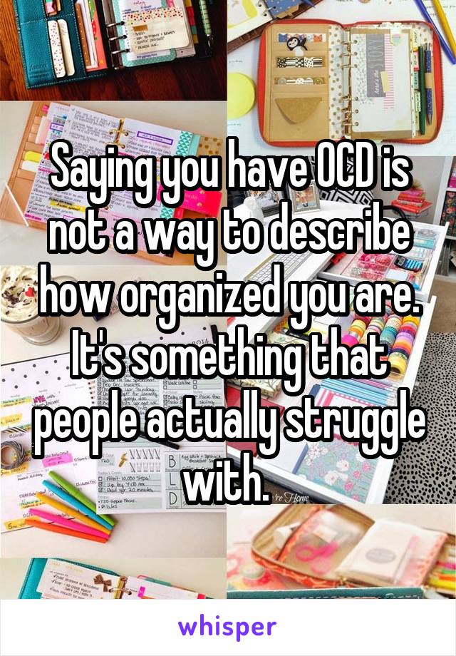 Saying you have OCD is not a way to describe how organized you are. It's something that people actually struggle with. 