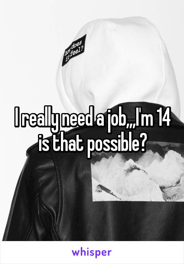 I really need a job,,,I'm 14 is that possible?