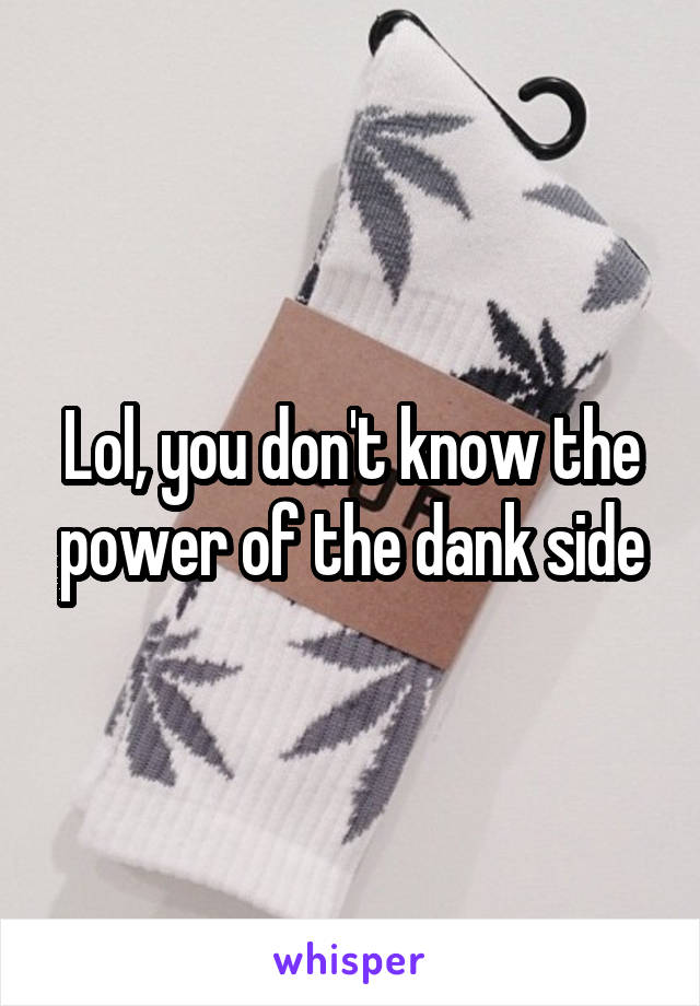 Lol, you don't know the power of the dank side