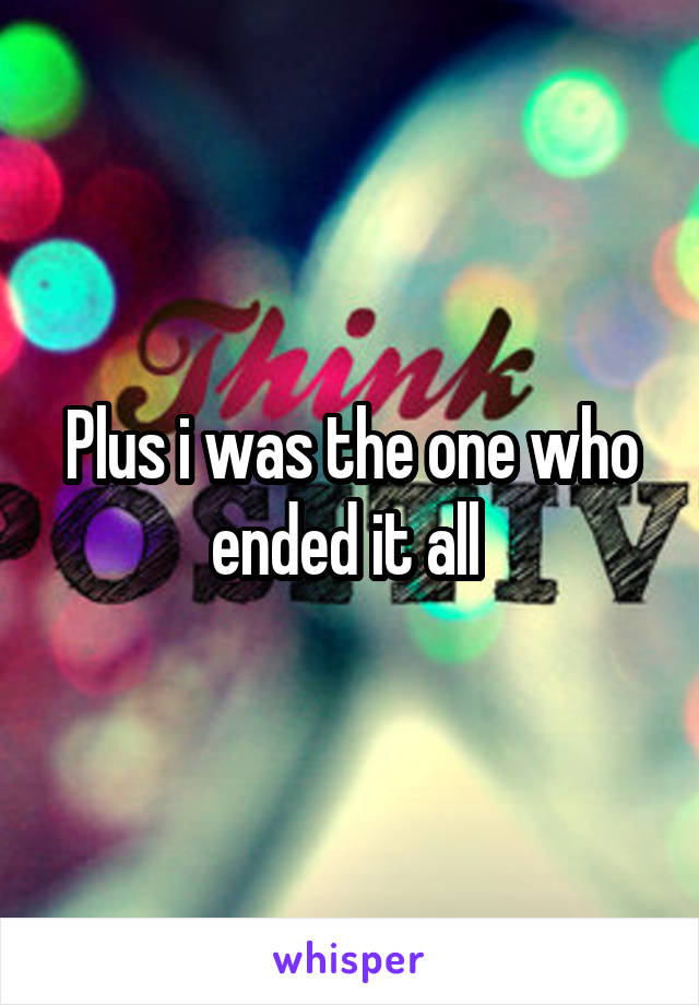 Plus i was the one who ended it all 