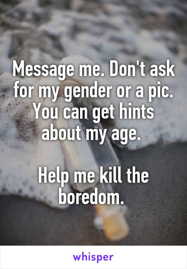 Message me. Don't ask for my gender or a pic. You can get hints about my age. 

Help me kill the boredom. 