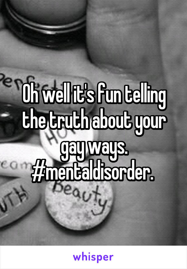 Oh well it's fun telling the truth about your gay ways. #mentaldisorder. 