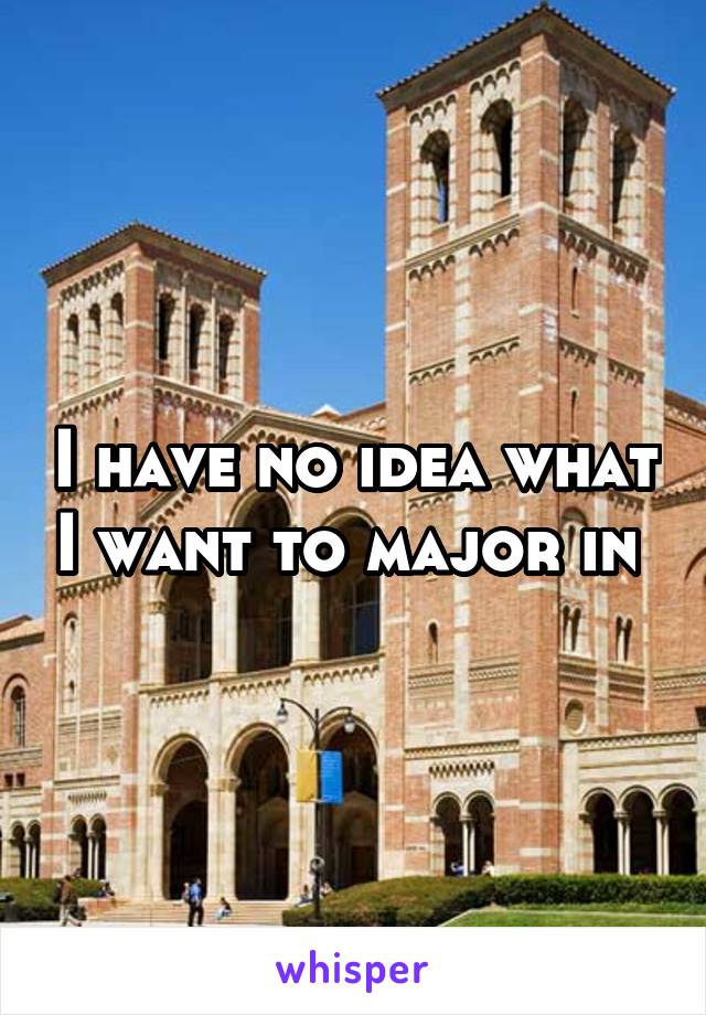 I have no idea what I want to major in 