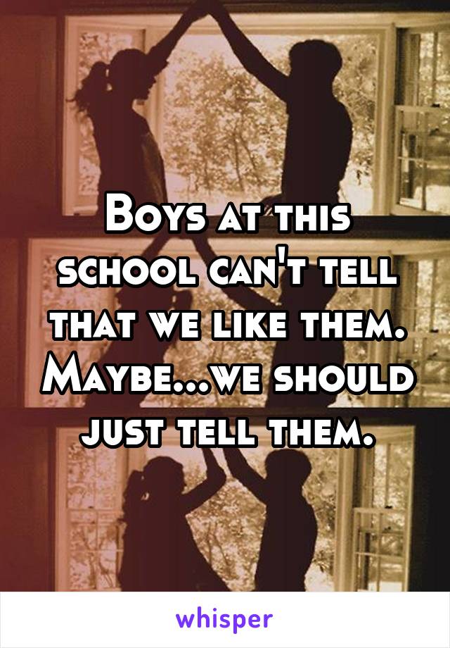 Boys at this school can't tell that we like them. Maybe...we should just tell them.