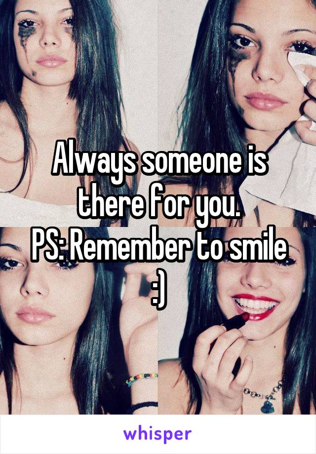 Always someone is there for you.
PS: Remember to smile :)