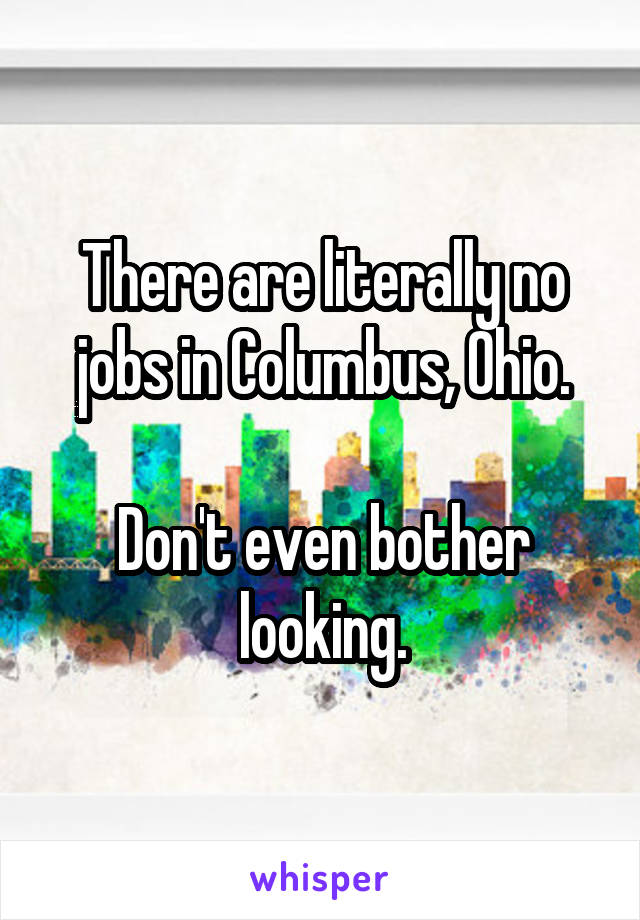 There are literally no jobs in Columbus, Ohio.

Don't even bother looking.