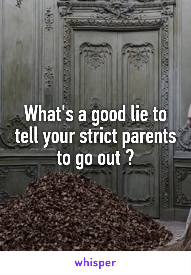 What's a good lie to tell your strict parents to go out ?