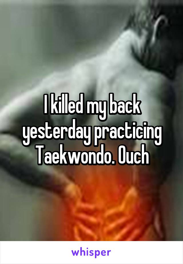 I killed my back yesterday practicing Taekwondo. Ouch